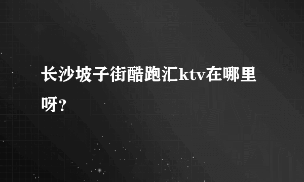 长沙坡子街酷跑汇ktv在哪里呀？