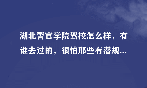 湖北警官学院驾校怎么样，有谁去过的，很怕那些有潜规则的驾校