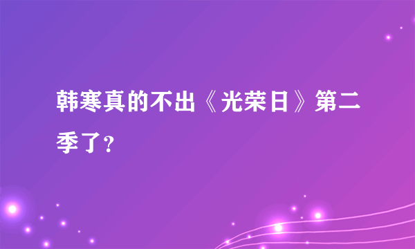 韩寒真的不出《光荣日》第二季了？