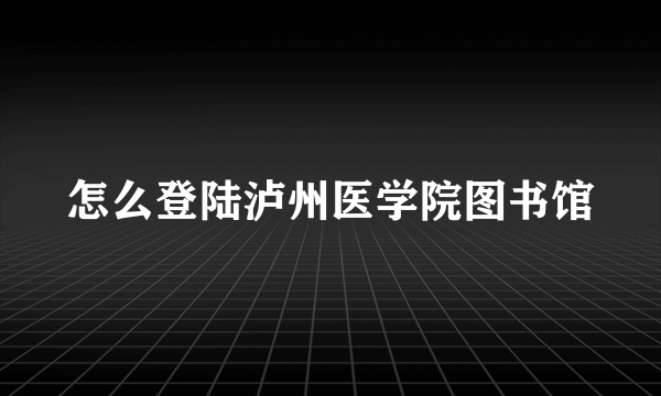 怎么登陆泸州医学院图书馆