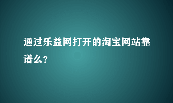 通过乐益网打开的淘宝网站靠谱么？