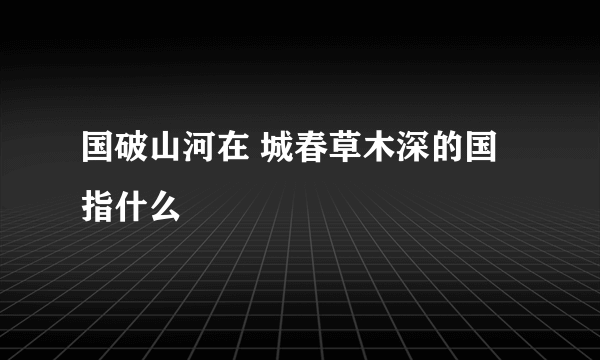 国破山河在 城春草木深的国指什么