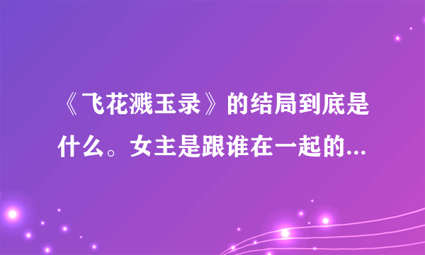 《飞花溅玉录》的结局到底是什么。女主是跟谁在一起的。看得我火大。