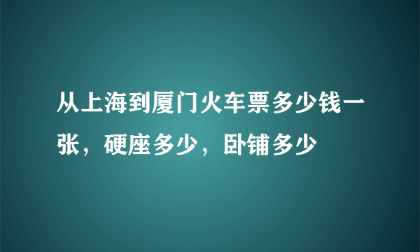 从上海到厦门火车票多少钱一张，硬座多少，卧铺多少