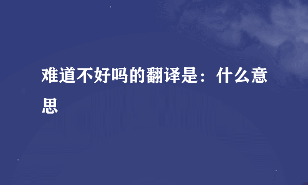 难道不好吗的翻译是：什么意思