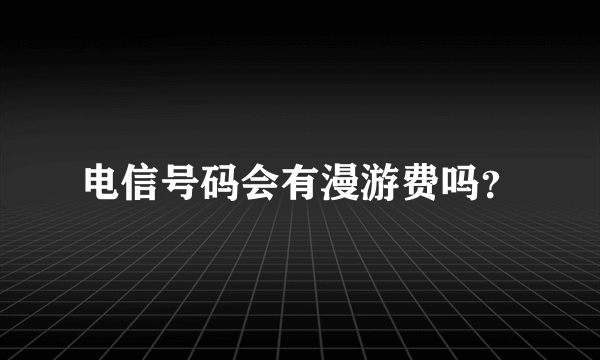 电信号码会有漫游费吗？