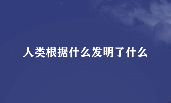 人类根据什么发明了什么