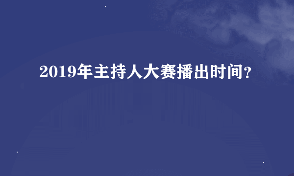 2019年主持人大赛播出时间？