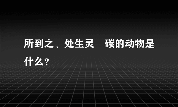 所到之、处生灵凃碳的动物是什么？