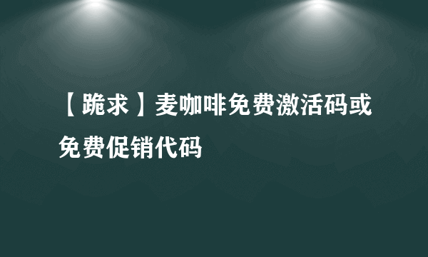 【跪求】麦咖啡免费激活码或免费促销代码