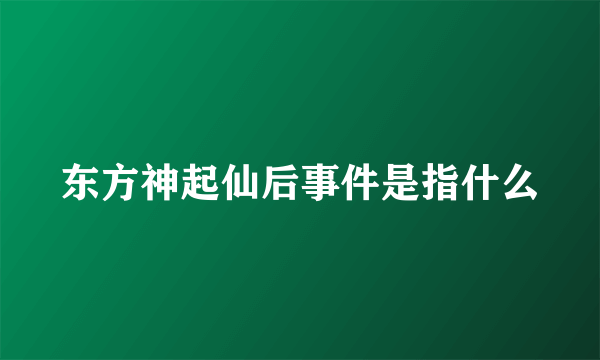 东方神起仙后事件是指什么