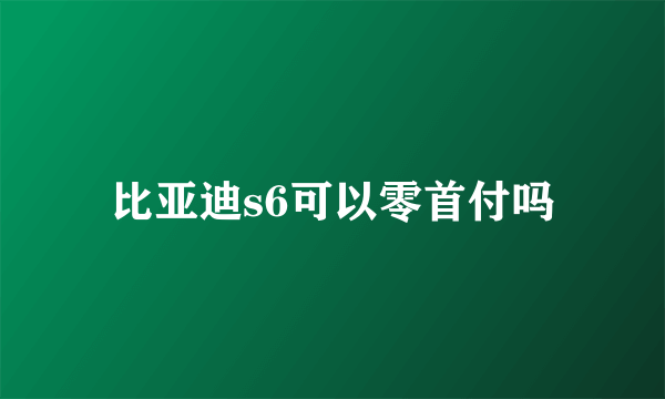 比亚迪s6可以零首付吗