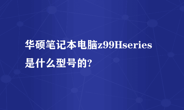 华硕笔记本电脑z99Hseries是什么型号的?