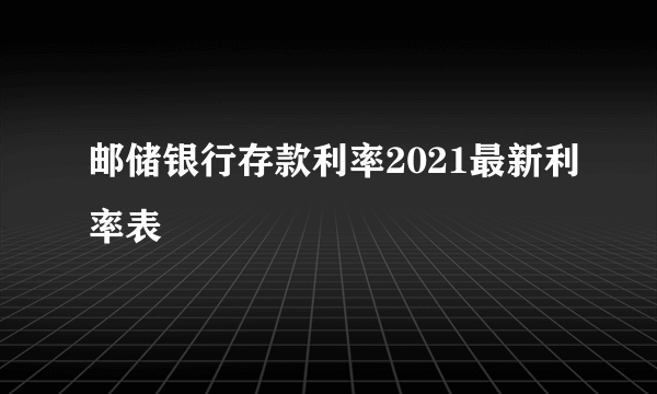 邮储银行存款利率2021最新利率表