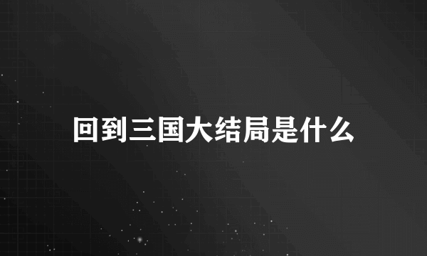 回到三国大结局是什么