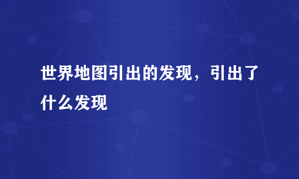 世界地图引出的发现，引出了什么发现