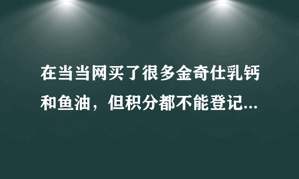 在当当网买了很多金奇仕乳钙和鱼油，但积分都不能登记,是假货吗？急问