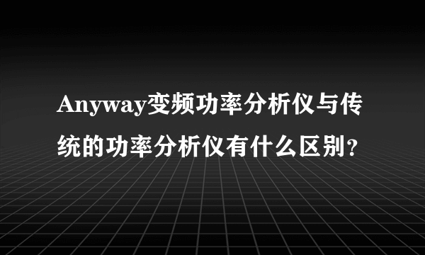 Anyway变频功率分析仪与传统的功率分析仪有什么区别？