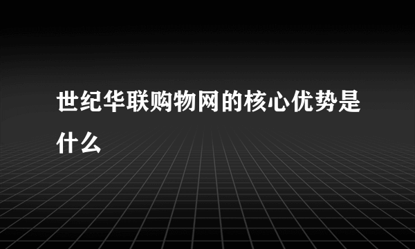 世纪华联购物网的核心优势是什么