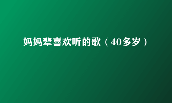 妈妈辈喜欢听的歌（40多岁）