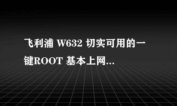 飞利浦 W632 切实可用的一键ROOT 基本上网上的都用过了 没一个成功的