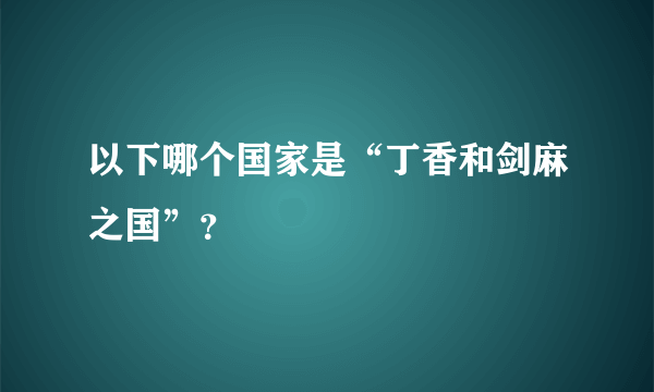 以下哪个国家是“丁香和剑麻之国”？