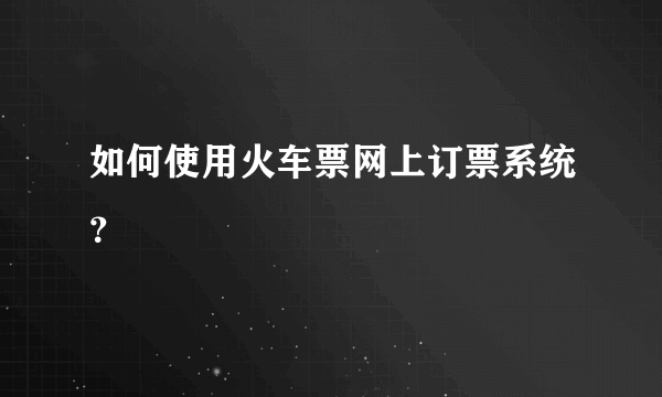 如何使用火车票网上订票系统？