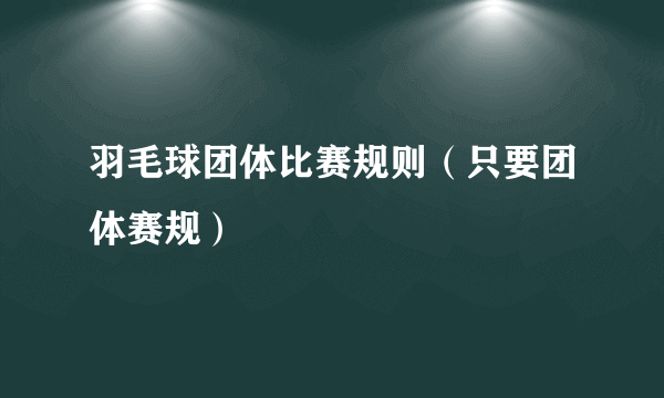 羽毛球团体比赛规则（只要团体赛规）