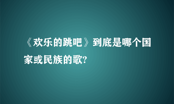 《欢乐的跳吧》到底是哪个国家或民族的歌?