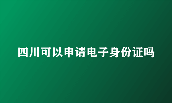 四川可以申请电子身份证吗