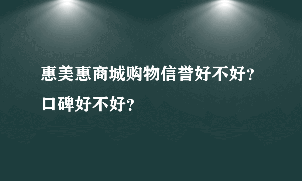 惠美惠商城购物信誉好不好？口碑好不好？