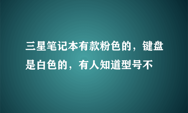 三星笔记本有款粉色的，键盘是白色的，有人知道型号不