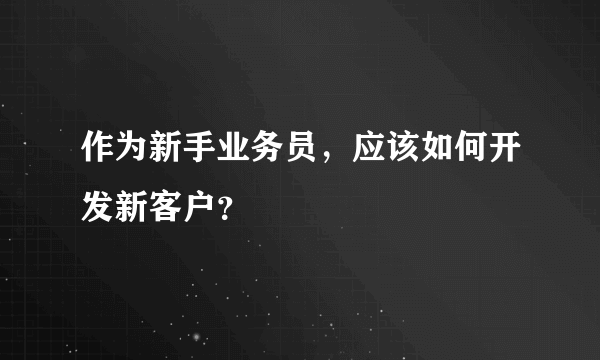 作为新手业务员，应该如何开发新客户？