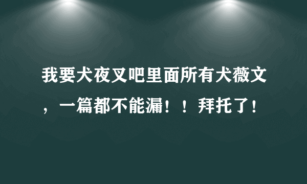 我要犬夜叉吧里面所有犬薇文，一篇都不能漏！！拜托了！