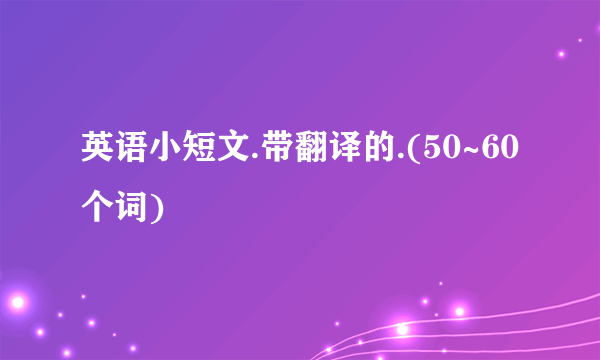 英语小短文.带翻译的.(50~60个词)