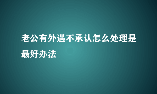 老公有外遇不承认怎么处理是最好办法