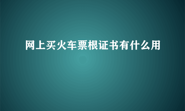 网上买火车票根证书有什么用