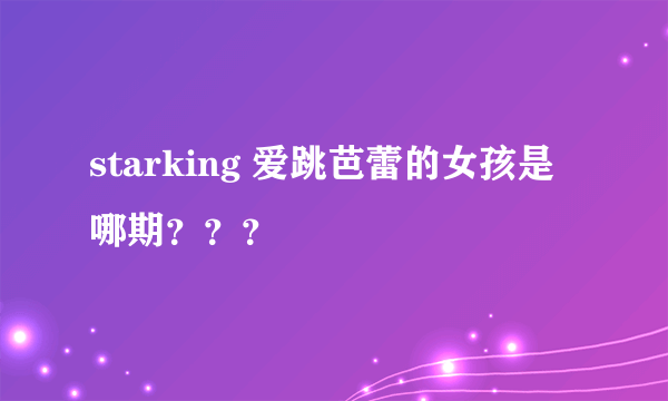 starking 爱跳芭蕾的女孩是哪期？？？