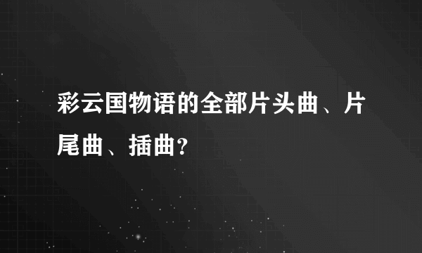 彩云国物语的全部片头曲、片尾曲、插曲？