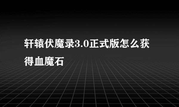 轩辕伏魔录3.0正式版怎么获得血魔石