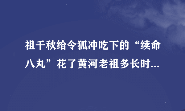 祖千秋给令狐冲吃下的“续命八丸”花了黄河老祖多长时间制成的？