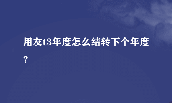 用友t3年度怎么结转下个年度？