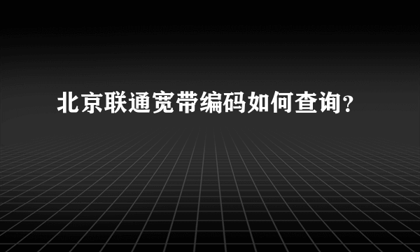 北京联通宽带编码如何查询？