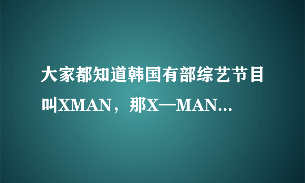 大家都知道韩国有部综艺节目叫XMAN，那X—MAN是什么意思啊？在这个节目中X—MAN充当了什么任务啊？