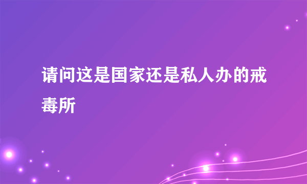 请问这是国家还是私人办的戒毒所