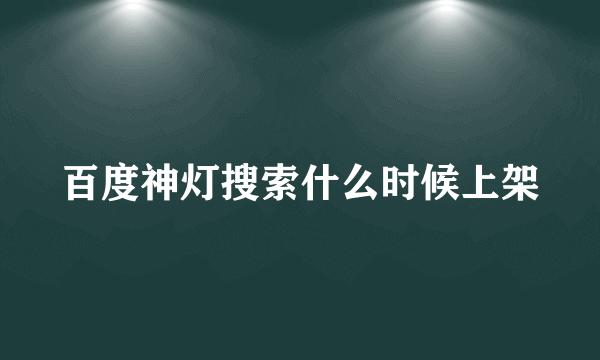 百度神灯搜索什么时候上架