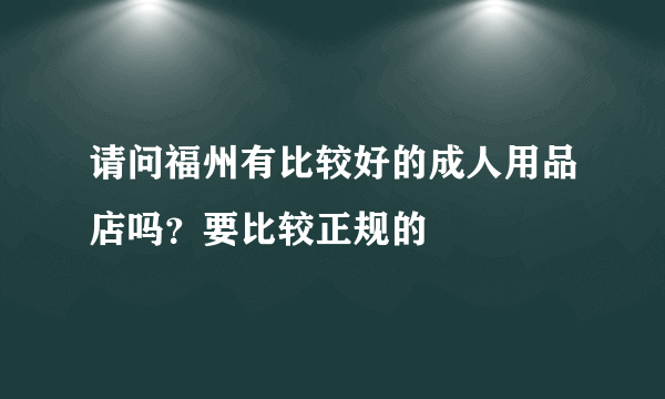 请问福州有比较好的成人用品店吗？要比较正规的