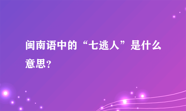 闽南语中的“七逃人”是什么意思？