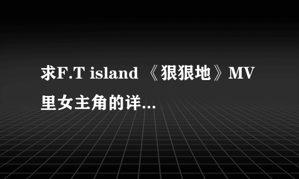 求F.T island 《狠狠地》MV里女主角的详细资料。