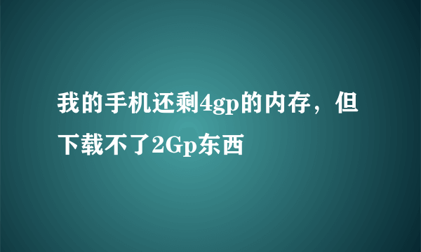 我的手机还剩4gp的内存，但下载不了2Gp东西